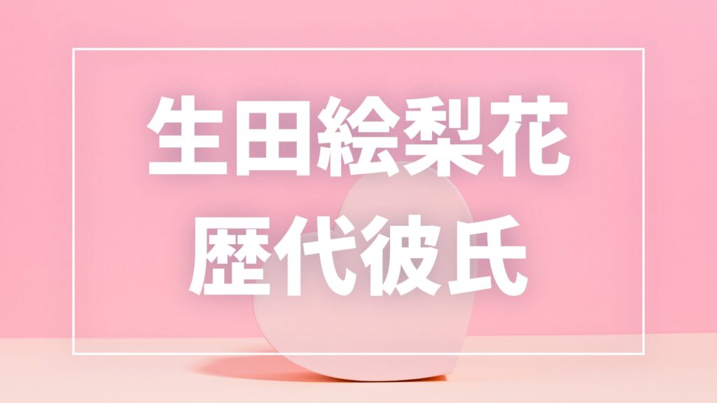 【2026年最新】生田絵梨花の歴代彼氏は11人！三浦春馬・髙橋海人との熱愛・匂わせ真相まとめ
