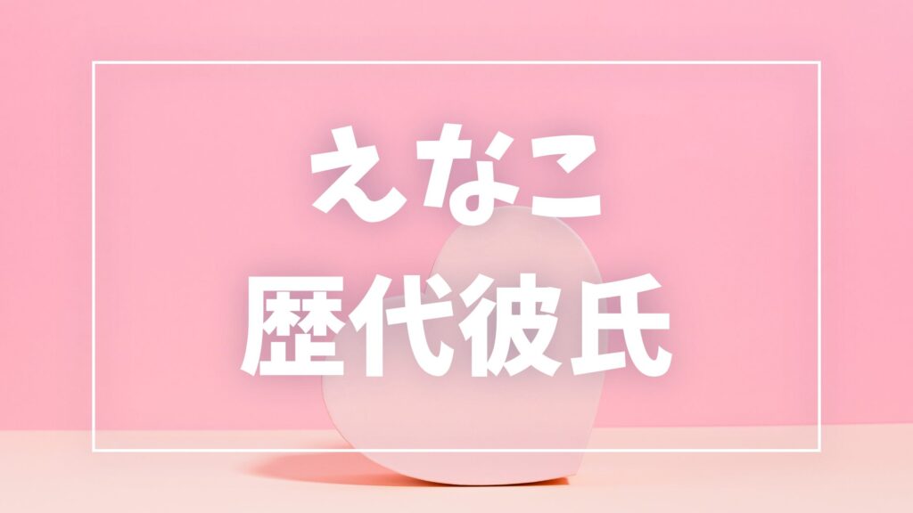 【2026年最新】えなこの歴代彼氏候補は3人！けんきとの現在・結婚観・匂わせ真相まとめ