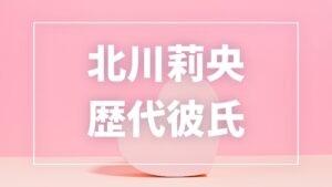 【2026最新】北川莉央の歴代彼氏は0人？写真流出の大学友人・現在の彼氏を調査