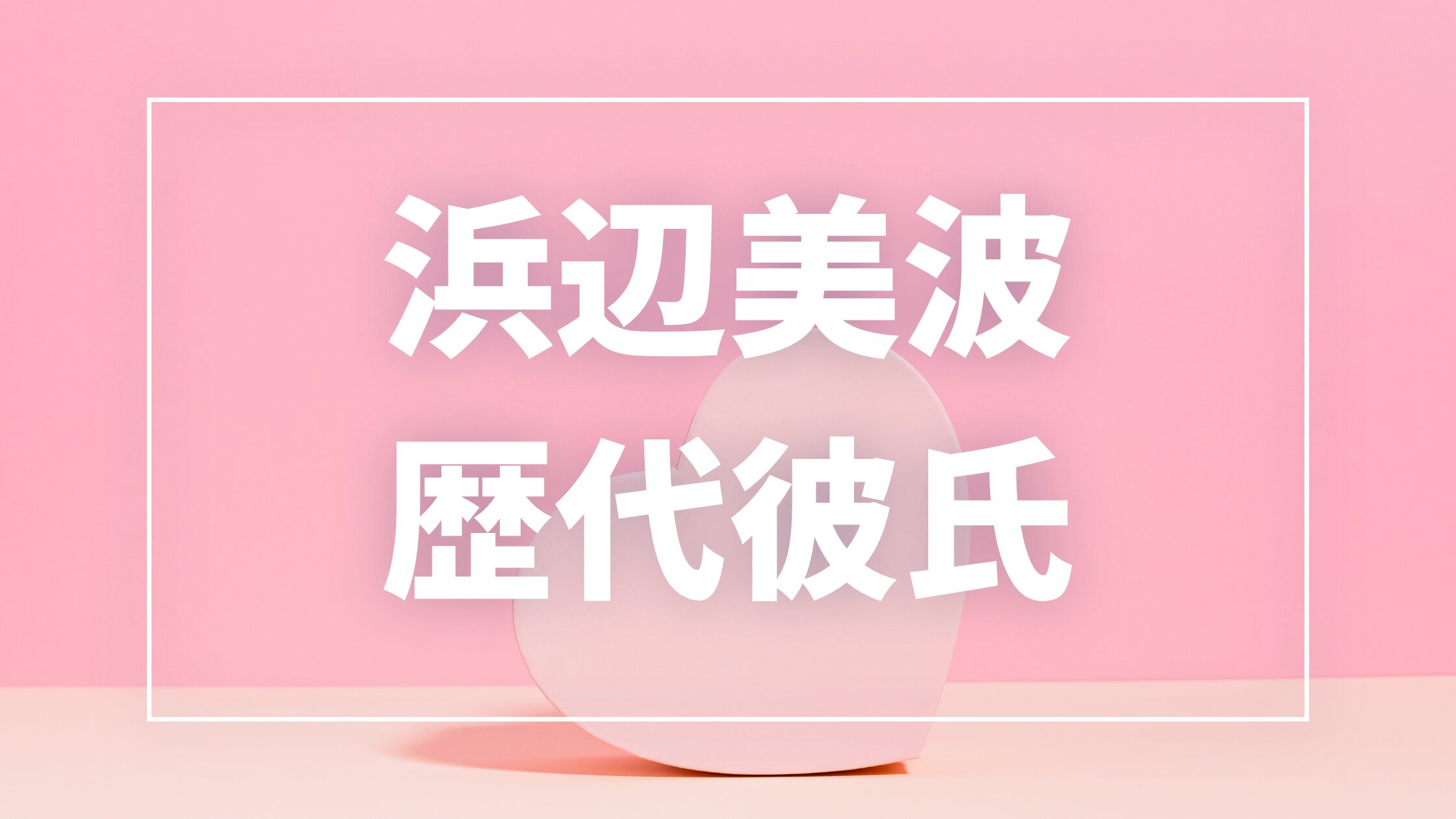 【2026年最新】浜辺美波の歴代彼氏は16人！Ryuga・永瀬廉との熱愛報道や匂わせの真相