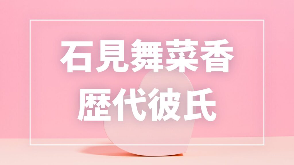【2026年最新】石見舞菜香の歴代彼氏は4人？板垣志侑との噂・現在の彼氏も調査