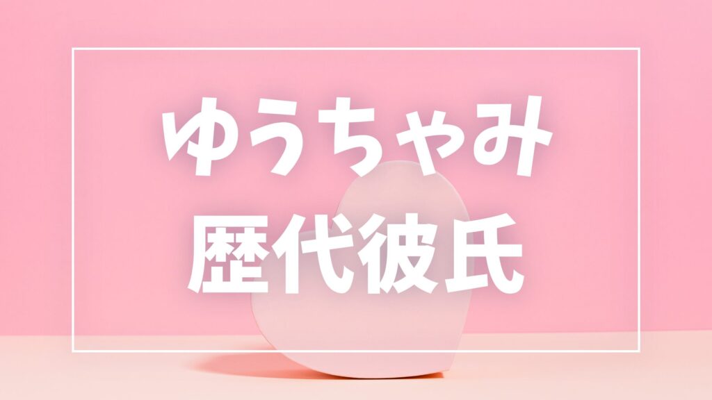 【2026年最新】ゆうちゃみの歴代彼氏は5人？玖村将史との復縁報道・現在の彼氏・匂わせを調査