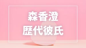 【2026年最新】森香澄の歴代彼氏は10人?小泉孝太郎・17歳上元彼との熱愛真相まとめ