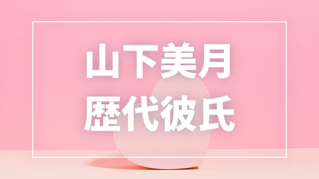 【2026年最新】山下美月の歴代彼氏は12人！永瀬廉・作間龍斗との熱愛・匂わせ真相まとめ