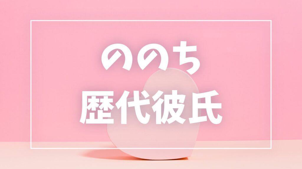 【2026年最新】ののちの歴代彼氏は1人！元彼りくとの破局理由・現在の彼氏・匂わせ真相まとめ