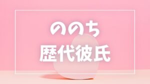 【2026年最新】ののちの歴代彼氏は1人！元彼りくとの破局理由・現在の彼氏・匂わせ真相まとめ