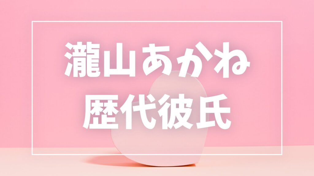 【2026年最新】瀧山あかねの歴代彼氏は5人！細川一颯との熱愛・匂わせ真相まとめ