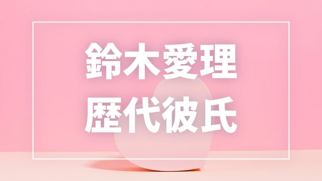 【2026年最新】鈴木愛理の歴代彼氏は7人！田中碧との現在・熱愛や匂わせ真相まとめ