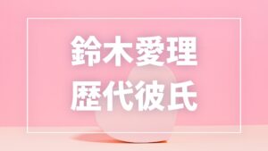 【2026年最新】鈴木愛理の歴代彼氏は7人！田中碧との現在・熱愛や匂わせ真相まとめ