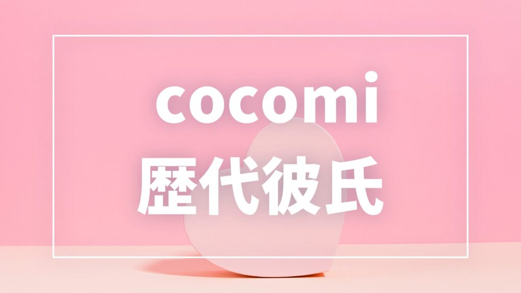 【2026年最新】Cocomiの歴代彼氏は5人！小川智大との熱愛・匂わせ真相まとめ
