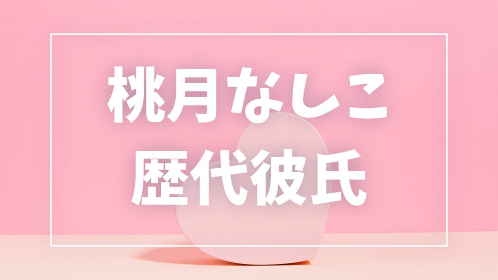 【2026年最新】桃月なしこの歴代彼氏は3人！小宮璃央との半同棲報道や佐藤健匂わせ疑惑の真相まとめ