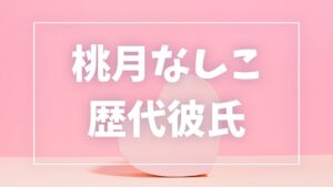 【2026年最新】桃月なしこの歴代彼氏は3人!小宮璃央との半同棲報道や佐藤健匂わせ疑惑の真相まとめ