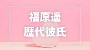 【2026年最新】福原遥の歴代彼氏と噂された相手は13人！杉野遥亮・水上恒司・赤楚衛二との熱愛真相
