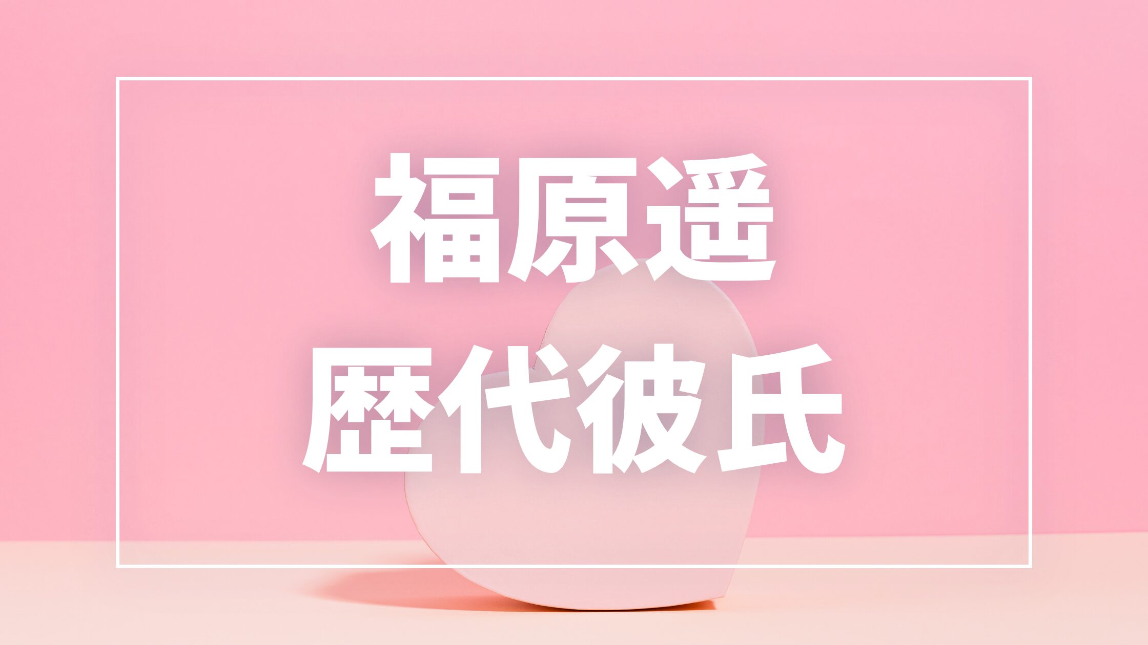 【2026年最新】福原遥の歴代彼氏と噂された相手は13人！杉野遥亮・水上恒司・赤楚衛二との熱愛真相