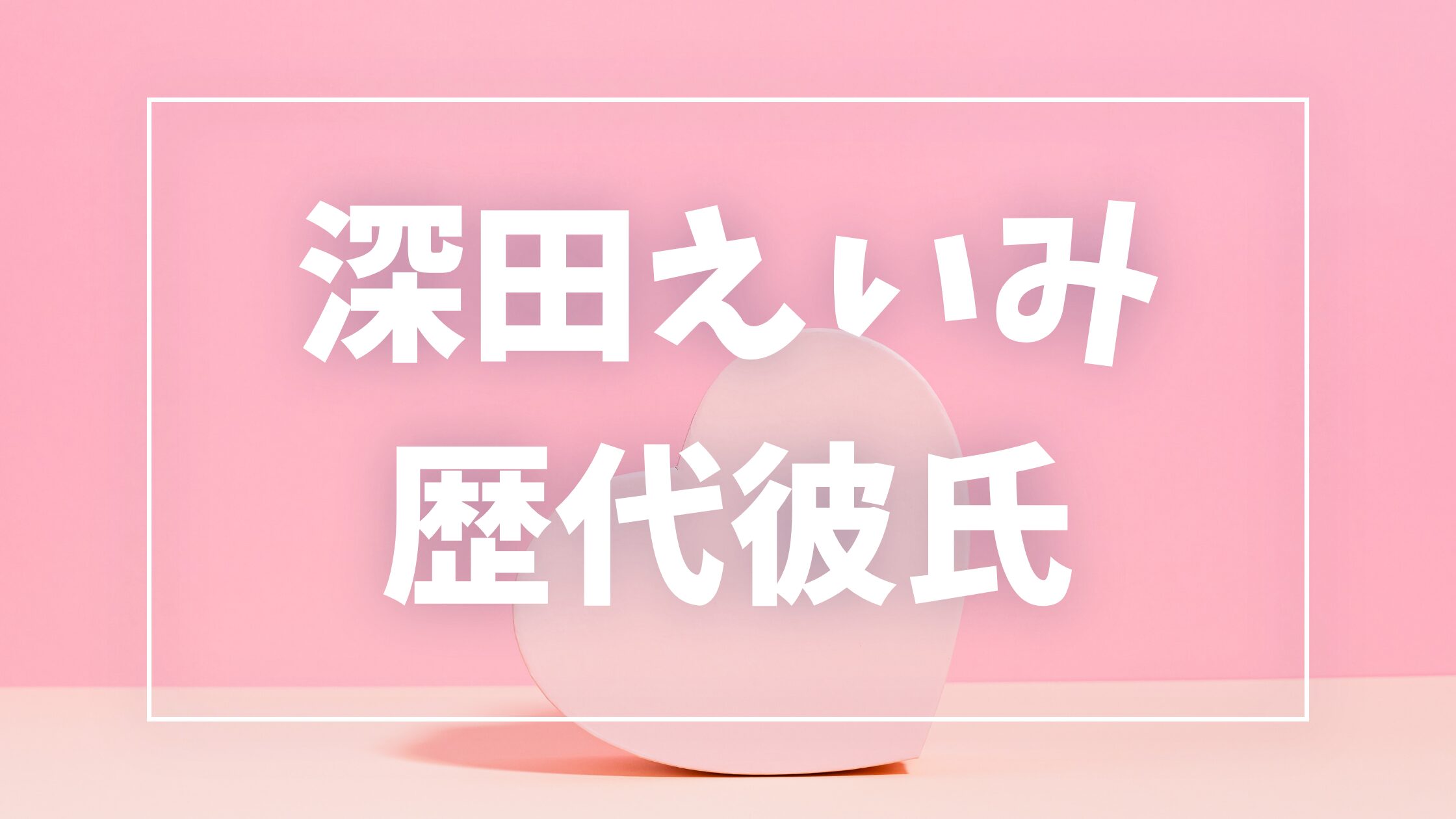 【2026年最新】深田えいみの歴代彼氏は3人!田口淳之介・ぷろたんとの熱愛真相まとめ
