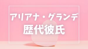 【2026年最新】アリアナ・グランデの歴代彼氏は10人!結婚・離婚や現在の彼氏も調査