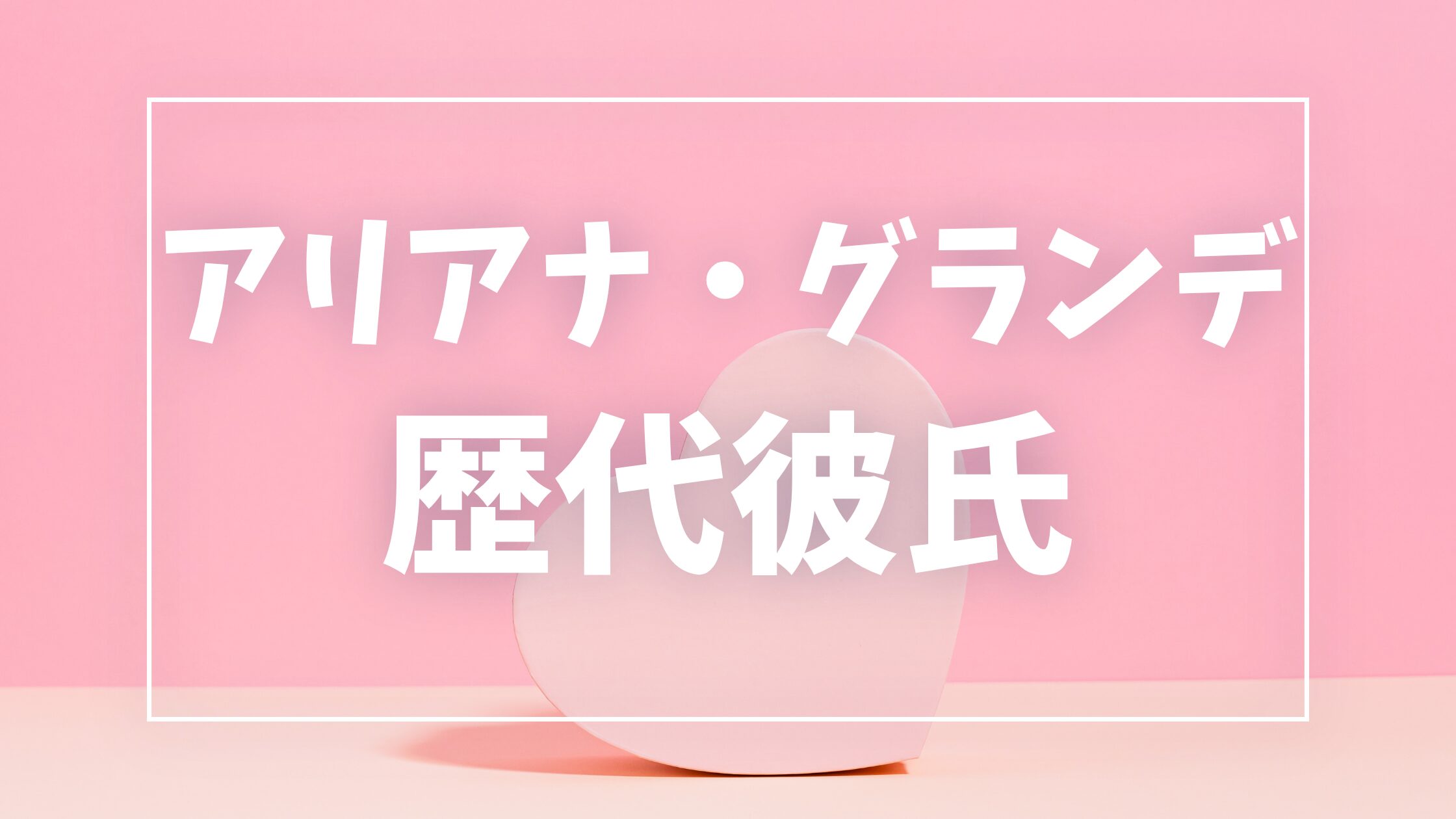 【2026年最新】アリアナ・グランデの歴代彼氏は10人！結婚・離婚や現在の彼氏も調査