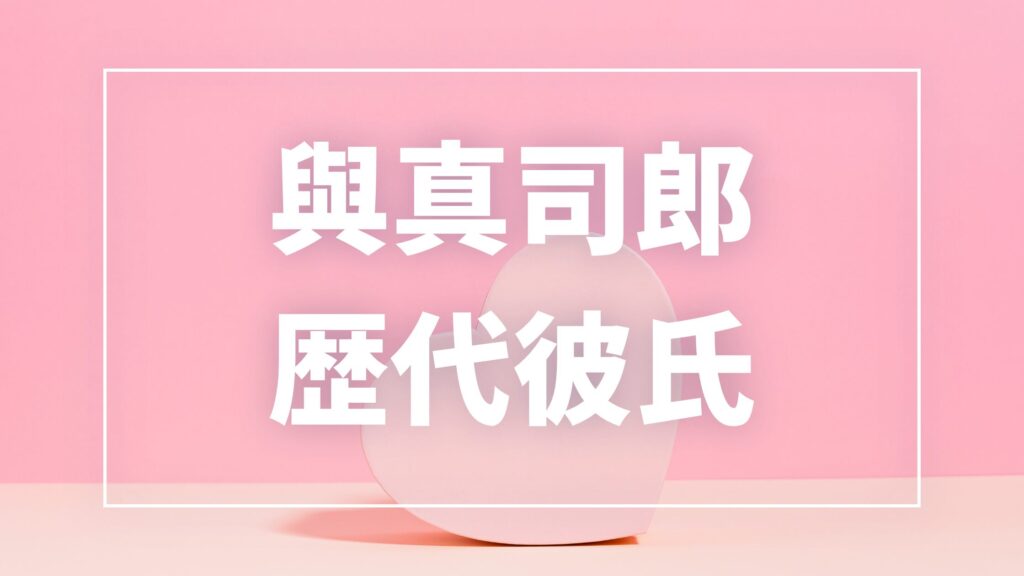 【2026年最新】與真司郎の歴代彼氏は2人！元恋人・現在の彼氏・結婚観を徹底解説
