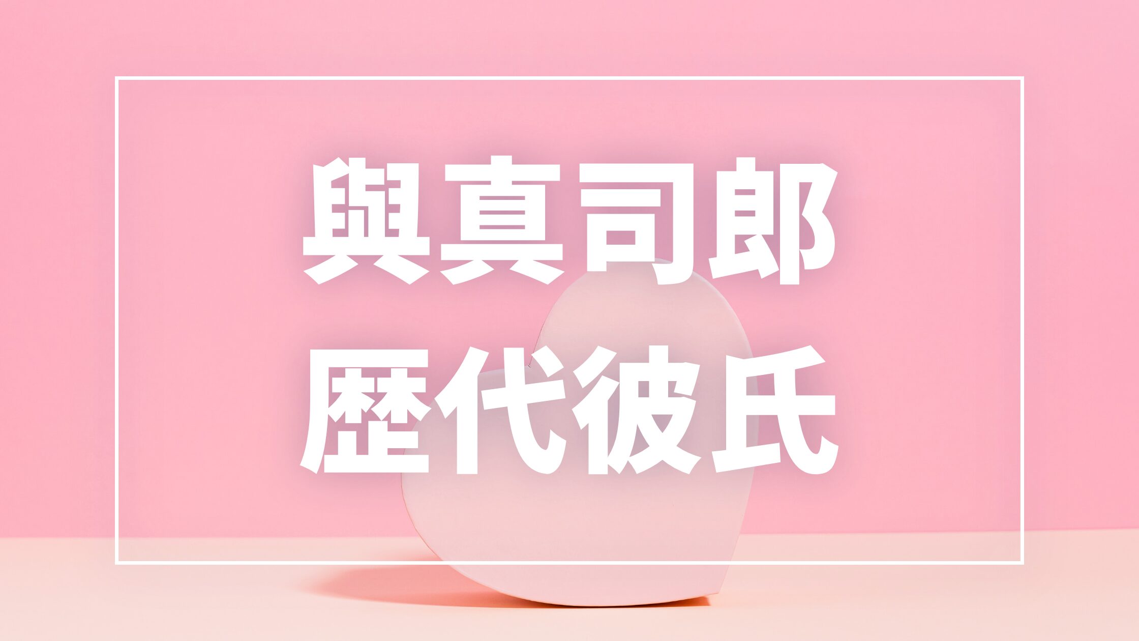 【2026年最新】與真司郎の歴代彼氏は2人!元恋人・現在の彼氏・結婚観を徹底解説