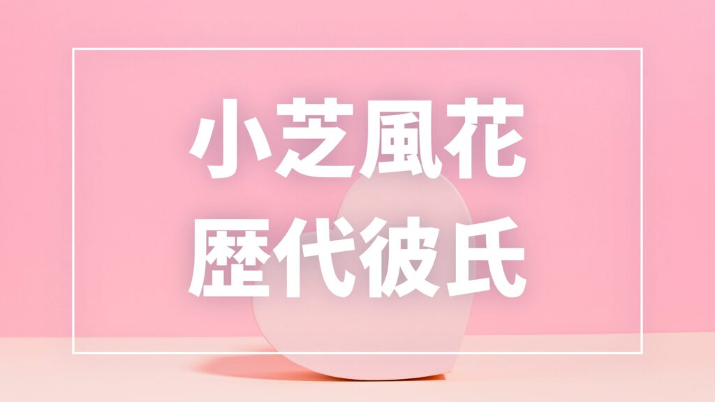 【2026年最新】小芝風花の歴代彼氏は10人？小関裕太との熱愛報道・共演者の噂まとめ