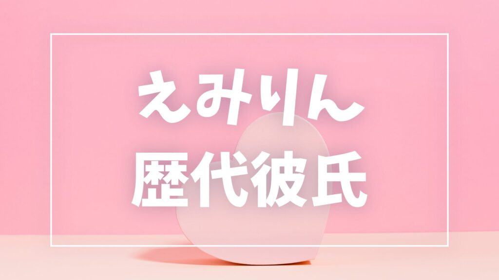 【2026年最新】えみりんの歴代彼氏は3人？あだちくんとの結婚・T君匂わせ疑惑の真相