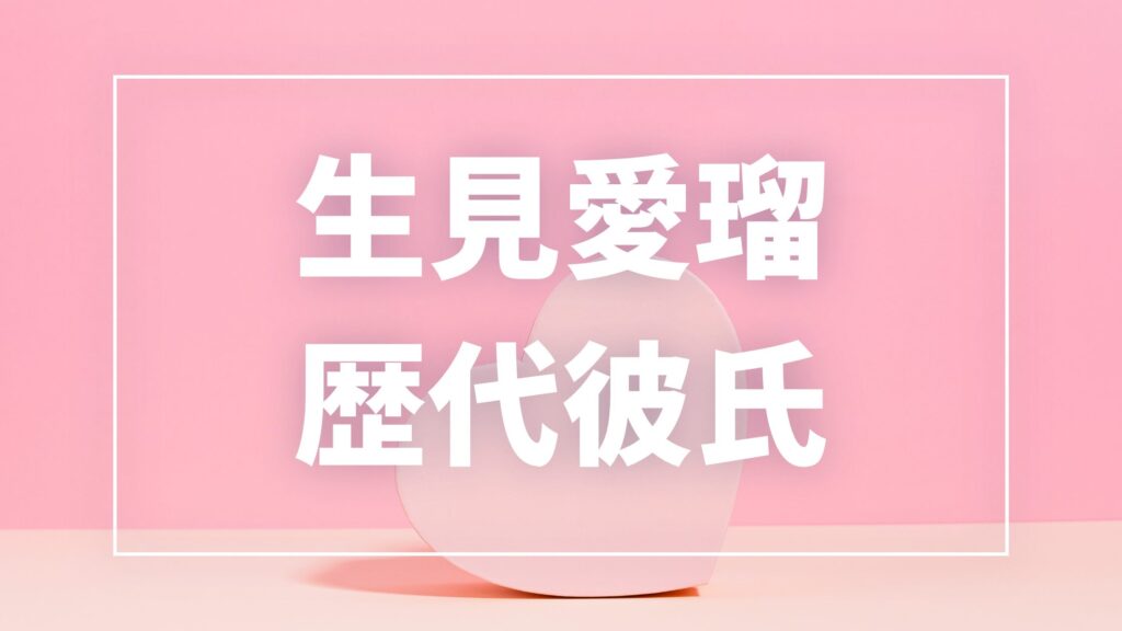 【2026年最新】生見愛瑠の歴代彼氏は7人！高橋文哉・岩本照との熱愛の真相