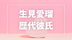 【2026年最新】生見愛瑠の歴代彼氏は7人！高橋文哉・岩本照との熱愛の真相