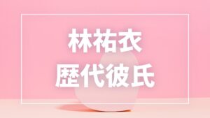 2026年最新】林祐衣の歴代彼氏は1人！中間淳太との熱愛・匂わせの真相